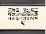 黄浦区二级公路工程建造师需要满足什么条件才能报考呢