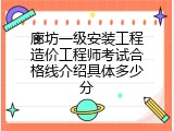 廊坊一级安装工程造价工程师考试合格线介绍具体多少分