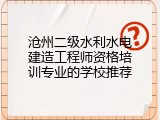 沧州二级水利水电建造工程师资格培训专业的学校推荐