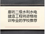 廊坊二级水利水电建造工程师资格培训专业的学校推荐