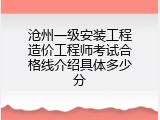 沧州一级安装工程造价工程师考试合格线介绍具体多少分