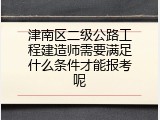 津南区二级公路工程建造师需要满足什么条件才能报考呢