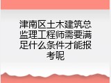 津南区土木建筑总监理工程师需要满足什么条件才能报考呢