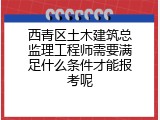 西青区土木建筑总监理工程师需要满足什么条件才能报考呢