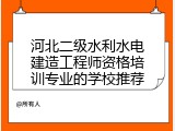 河北二级水利水电建造工程师资格培训专业的学校推荐