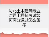 河北土木建筑专业监理工程师考试如何高分通过怎么备考