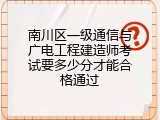 南川区一级通信与广电工程建造师考试要多少分才能合格通过