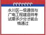 永川区一级通信与广电工程建造师考试要多少分才能合格通过