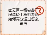 密云区一级安装工程造价工程师考试如何高分通过怎么备考