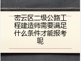 密云区二级公路工程建造师需要满足什么条件才能报考呢