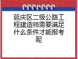 延庆区二级公路工程建造师需要满足什么条件才能报考呢