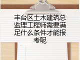 丰台区土木建筑总监理工程师需要满足什么条件才能报考呢
