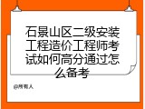 石景山区二级安装工程造价工程师考试如何高分通过怎么备考