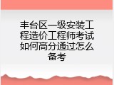 丰台区一级安装工程造价工程师考试如何高分通过怎么备考