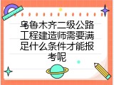 乌鲁木齐二级公路工程建造师需要满足什么条件才能报考呢