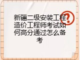 新疆二级安装工程造价工程师考试如何高分通过怎么备考
