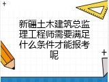 新疆土木建筑总监理工程师需要满足什么条件才能报考呢