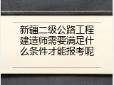 新疆二级公路工程建造师需要满足什么条件才能报考呢