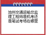 池州交通运输总监理工程师是机考还是笔试考场在哪里