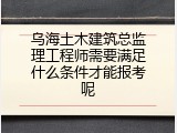 乌海土木建筑总监理工程师需要满足什么条件才能报考呢