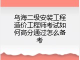 乌海二级安装工程造价工程师考试如何高分通过怎么备考