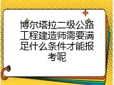 博尔塔拉二级公路工程建造师需要满足什么条件才能报考呢
