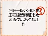 绵阳一级水利水电工程建造师证书考试通过后怎么找工作