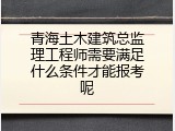 青海土木建筑总监理工程师需要满足什么条件才能报考呢
