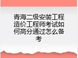 青海二级安装工程造价工程师考试如何高分通过怎么备考