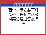 西宁一级安装工程造价工程师考试如何高分通过怎么备考