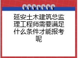 延安土木建筑总监理工程师需要满足什么条件才能报考呢