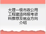 大理一级市政公用工程建造师报考资料推荐及就业方向介绍