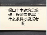 保山土木建筑总监理工程师需要满足什么条件才能报考呢