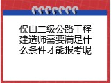 保山二级公路工程建造师需要满足什么条件才能报考呢