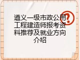遵义一级市政公用工程建造师报考资料推荐及就业方向介绍
