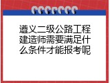 遵义二级公路工程建造师需要满足什么条件才能报考呢