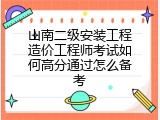 山南二级安装工程造价工程师考试如何高分通过怎么备考