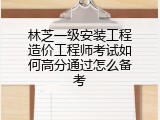 林芝一级安装工程造价工程师考试如何高分通过怎么备考