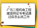 广元二级机电工程建造师证书考试通过后怎么找工作