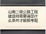 山南二级公路工程建造师需要满足什么条件才能报考呢