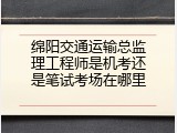 绵阳交通运输总监理工程师是机考还是笔试考场在哪里