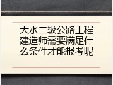 天水二级公路工程建造师需要满足什么条件才能报考呢