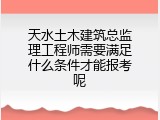 天水土木建筑总监理工程师需要满足什么条件才能报考呢