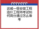武威一级安装工程造价工程师考试如何高分通过怎么备考