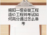 揭阳一级安装工程造价工程师考试如何高分通过怎么备考