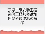 云浮二级安装工程造价工程师考试如何高分通过怎么备考