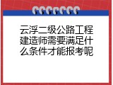 云浮二级公路工程建造师需要满足什么条件才能报考呢