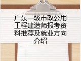 广东一级市政公用工程建造师报考资料推荐及就业方向介绍
