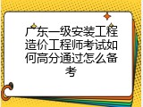 广东一级安装工程造价工程师考试如何高分通过怎么备考