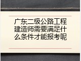 广东二级公路工程建造师需要满足什么条件才能报考呢
